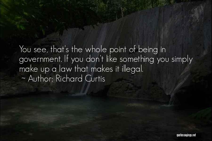 Richard Curtis Quotes: You See, That's The Whole Point Of Being In Government. If You Don't Like Something You Simply Make Up A