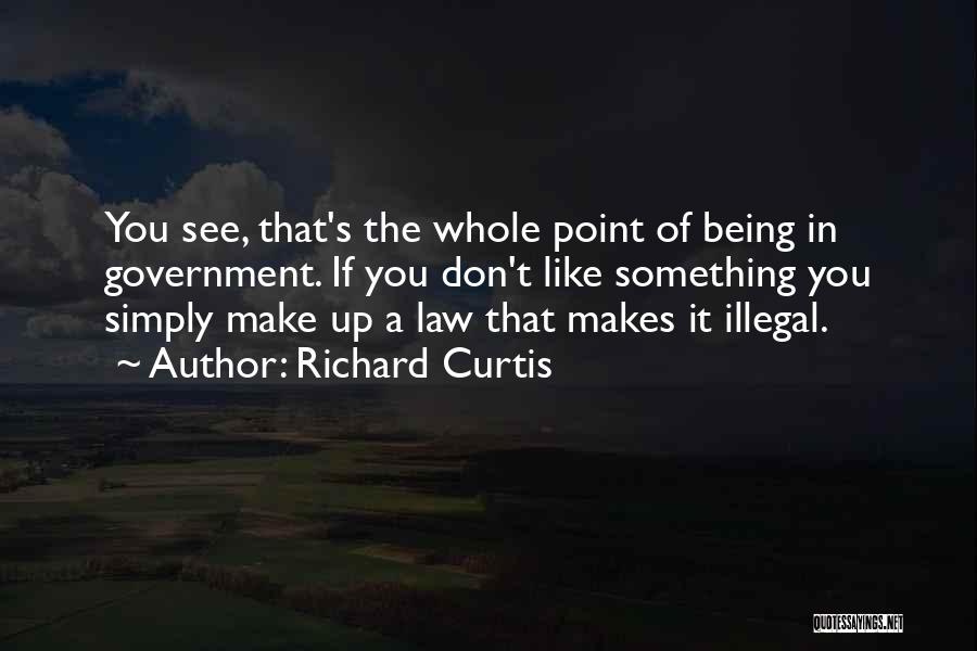 Richard Curtis Quotes: You See, That's The Whole Point Of Being In Government. If You Don't Like Something You Simply Make Up A