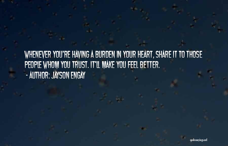 Jayson Engay Quotes: Whenever You're Having A Burden In Your Heart, Share It To Those People Whom You Trust. It'll Make You Feel