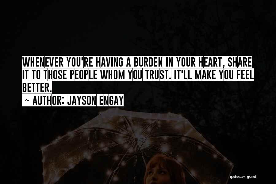 Jayson Engay Quotes: Whenever You're Having A Burden In Your Heart, Share It To Those People Whom You Trust. It'll Make You Feel