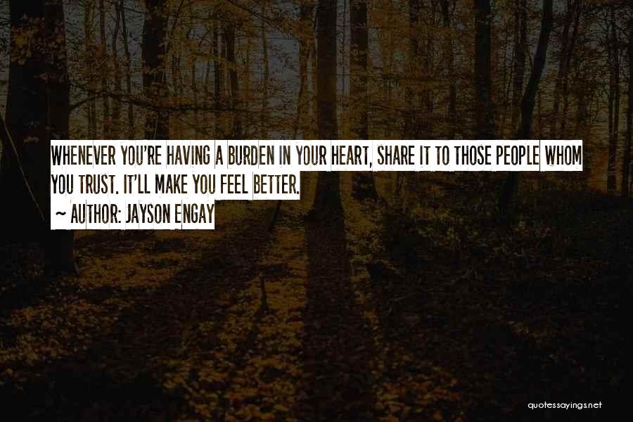 Jayson Engay Quotes: Whenever You're Having A Burden In Your Heart, Share It To Those People Whom You Trust. It'll Make You Feel