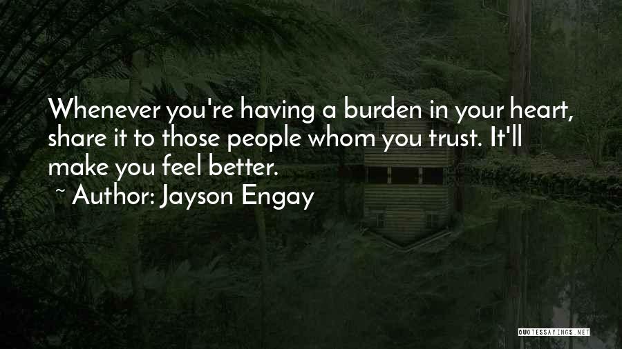 Jayson Engay Quotes: Whenever You're Having A Burden In Your Heart, Share It To Those People Whom You Trust. It'll Make You Feel