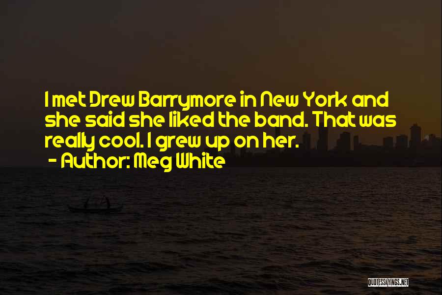 Meg White Quotes: I Met Drew Barrymore In New York And She Said She Liked The Band. That Was Really Cool. I Grew