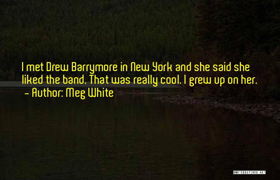 Meg White Quotes: I Met Drew Barrymore In New York And She Said She Liked The Band. That Was Really Cool. I Grew