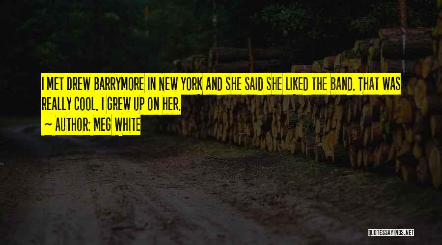 Meg White Quotes: I Met Drew Barrymore In New York And She Said She Liked The Band. That Was Really Cool. I Grew