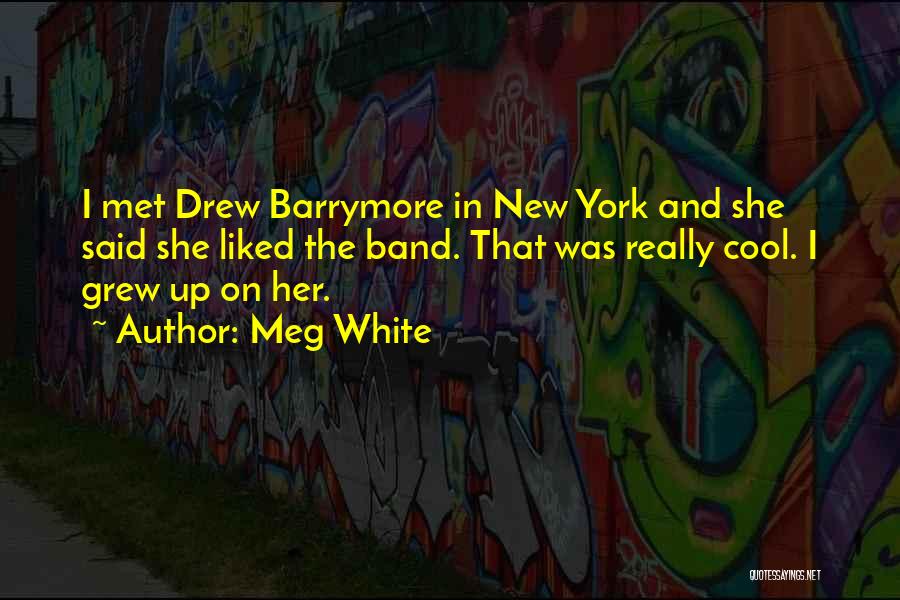 Meg White Quotes: I Met Drew Barrymore In New York And She Said She Liked The Band. That Was Really Cool. I Grew