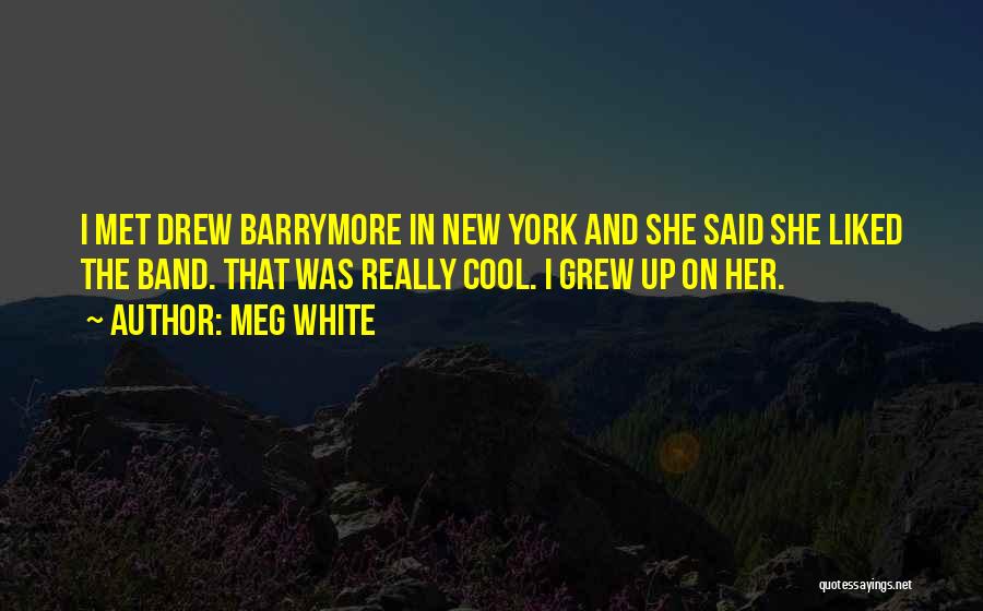 Meg White Quotes: I Met Drew Barrymore In New York And She Said She Liked The Band. That Was Really Cool. I Grew
