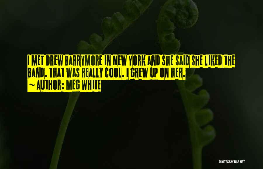 Meg White Quotes: I Met Drew Barrymore In New York And She Said She Liked The Band. That Was Really Cool. I Grew