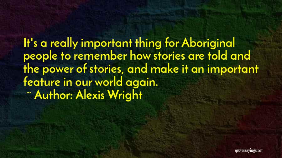 Alexis Wright Quotes: It's A Really Important Thing For Aboriginal People To Remember How Stories Are Told And The Power Of Stories, And