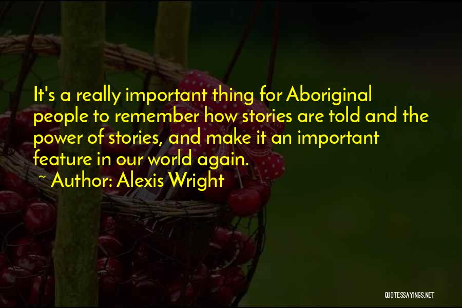 Alexis Wright Quotes: It's A Really Important Thing For Aboriginal People To Remember How Stories Are Told And The Power Of Stories, And