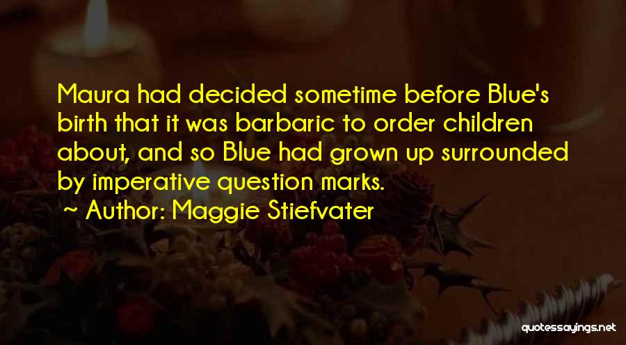 Maggie Stiefvater Quotes: Maura Had Decided Sometime Before Blue's Birth That It Was Barbaric To Order Children About, And So Blue Had Grown
