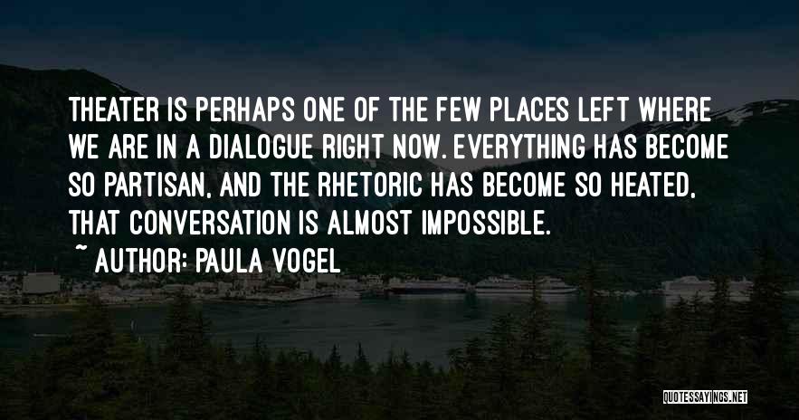 Paula Vogel Quotes: Theater Is Perhaps One Of The Few Places Left Where We Are In A Dialogue Right Now. Everything Has Become