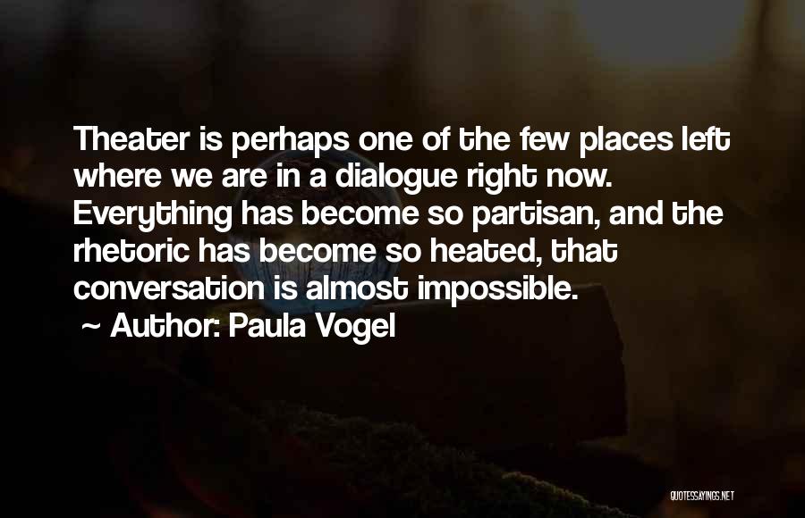 Paula Vogel Quotes: Theater Is Perhaps One Of The Few Places Left Where We Are In A Dialogue Right Now. Everything Has Become