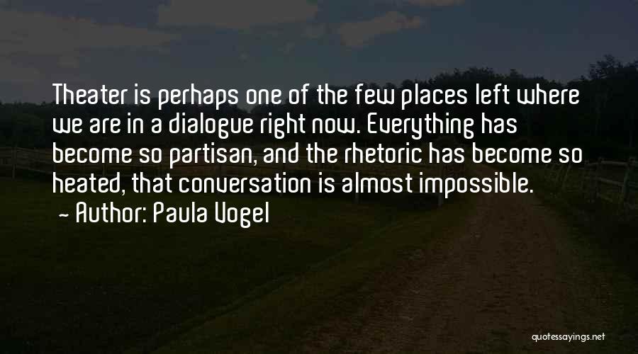 Paula Vogel Quotes: Theater Is Perhaps One Of The Few Places Left Where We Are In A Dialogue Right Now. Everything Has Become