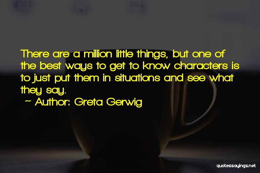 Greta Gerwig Quotes: There Are A Million Little Things, But One Of The Best Ways To Get To Know Characters Is To Just