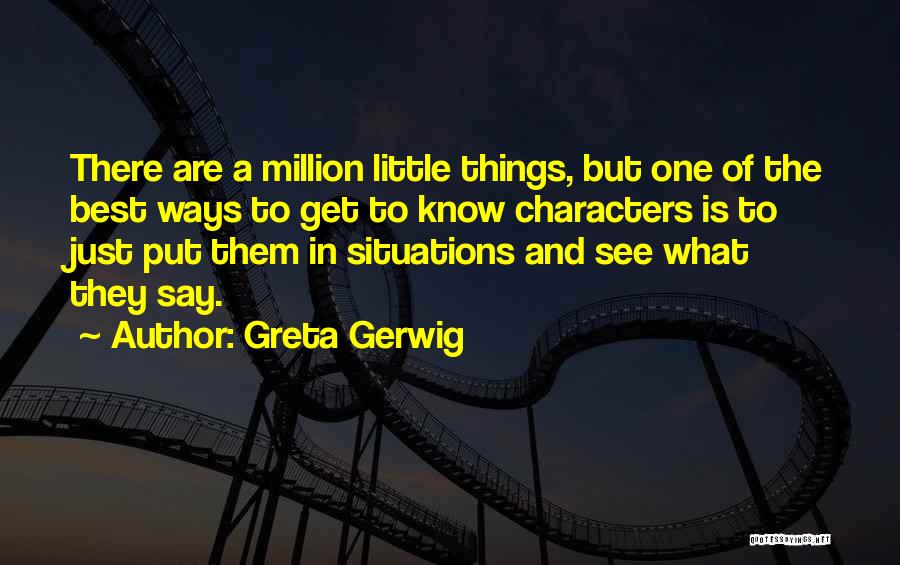 Greta Gerwig Quotes: There Are A Million Little Things, But One Of The Best Ways To Get To Know Characters Is To Just