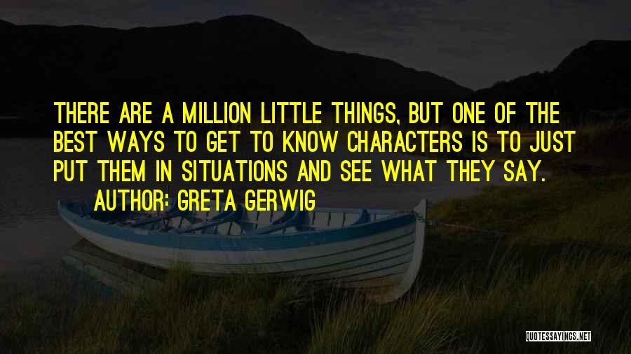 Greta Gerwig Quotes: There Are A Million Little Things, But One Of The Best Ways To Get To Know Characters Is To Just