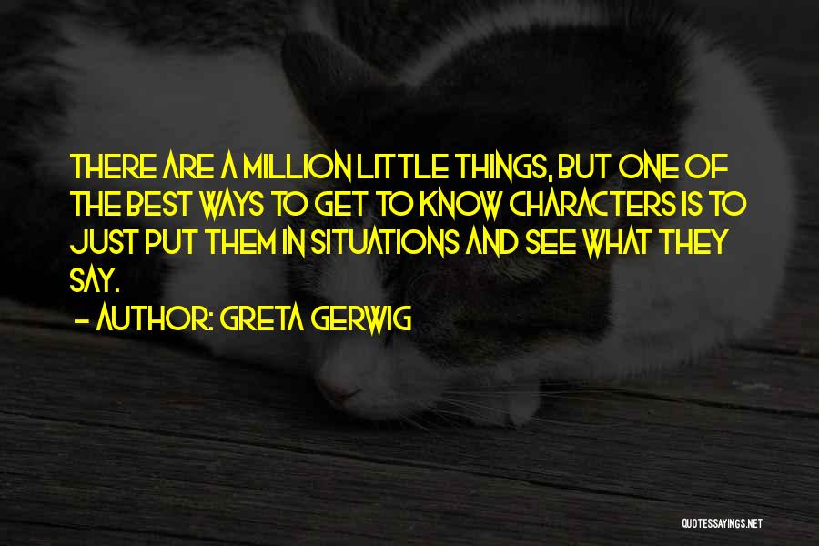 Greta Gerwig Quotes: There Are A Million Little Things, But One Of The Best Ways To Get To Know Characters Is To Just