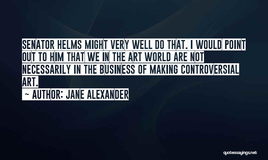 Jane Alexander Quotes: Senator Helms Might Very Well Do That. I Would Point Out To Him That We In The Art World Are