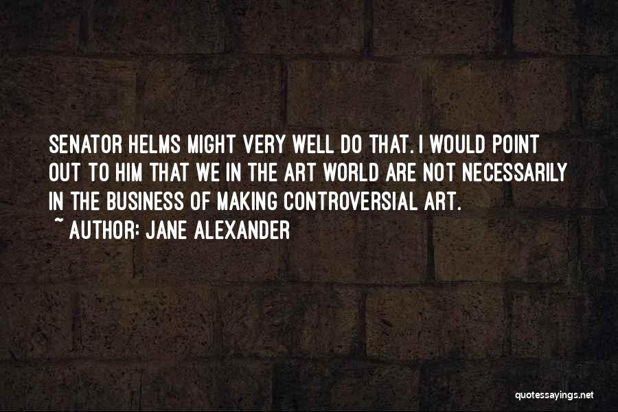 Jane Alexander Quotes: Senator Helms Might Very Well Do That. I Would Point Out To Him That We In The Art World Are