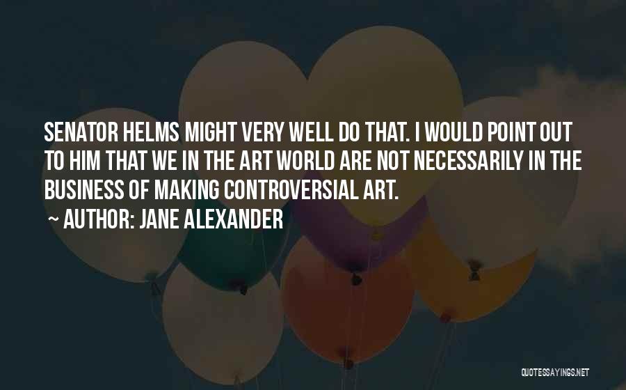 Jane Alexander Quotes: Senator Helms Might Very Well Do That. I Would Point Out To Him That We In The Art World Are