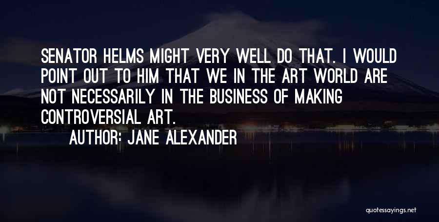 Jane Alexander Quotes: Senator Helms Might Very Well Do That. I Would Point Out To Him That We In The Art World Are