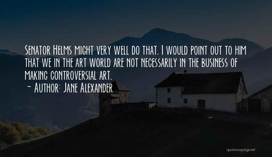 Jane Alexander Quotes: Senator Helms Might Very Well Do That. I Would Point Out To Him That We In The Art World Are