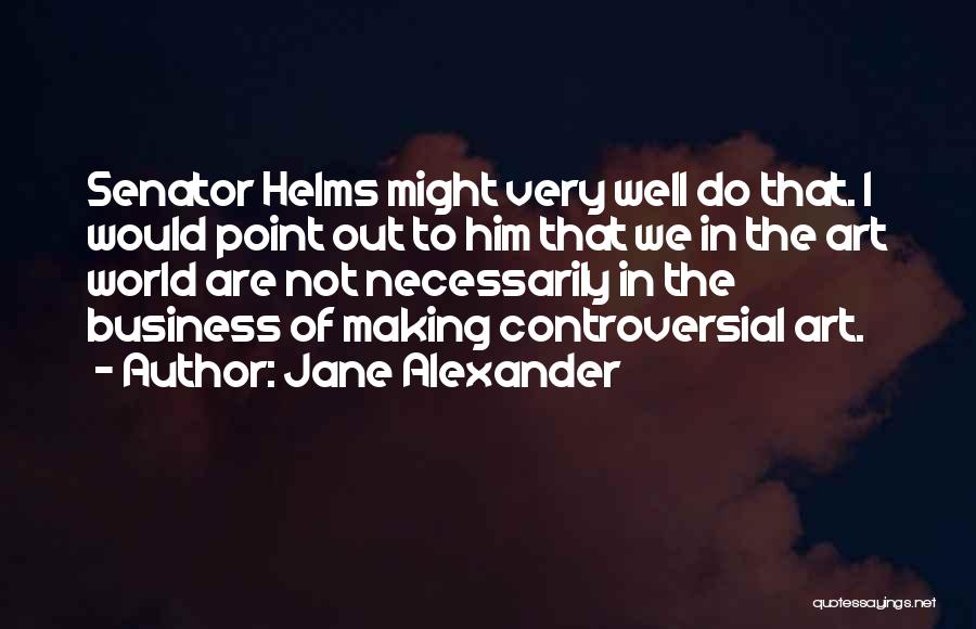 Jane Alexander Quotes: Senator Helms Might Very Well Do That. I Would Point Out To Him That We In The Art World Are