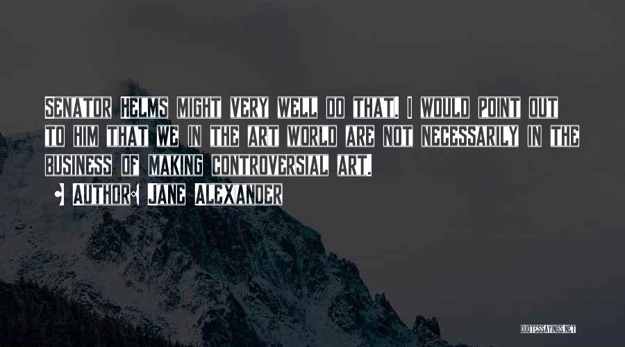 Jane Alexander Quotes: Senator Helms Might Very Well Do That. I Would Point Out To Him That We In The Art World Are