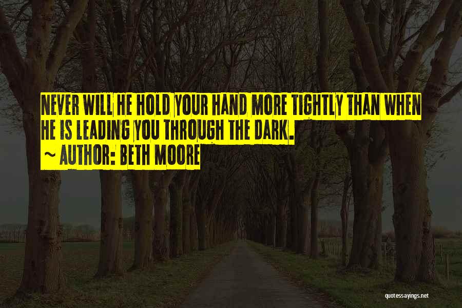 Beth Moore Quotes: Never Will He Hold Your Hand More Tightly Than When He Is Leading You Through The Dark.
