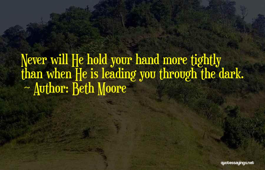 Beth Moore Quotes: Never Will He Hold Your Hand More Tightly Than When He Is Leading You Through The Dark.