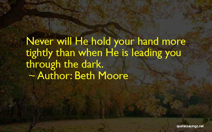 Beth Moore Quotes: Never Will He Hold Your Hand More Tightly Than When He Is Leading You Through The Dark.