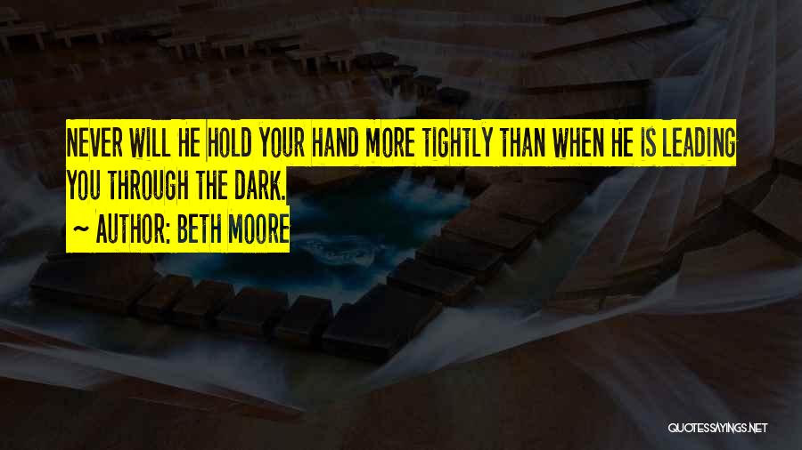 Beth Moore Quotes: Never Will He Hold Your Hand More Tightly Than When He Is Leading You Through The Dark.