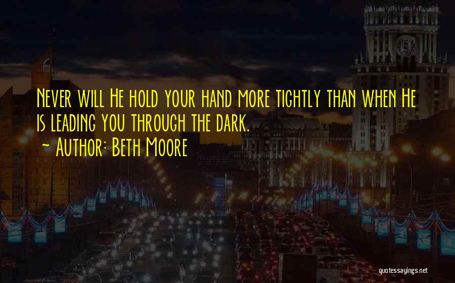 Beth Moore Quotes: Never Will He Hold Your Hand More Tightly Than When He Is Leading You Through The Dark.