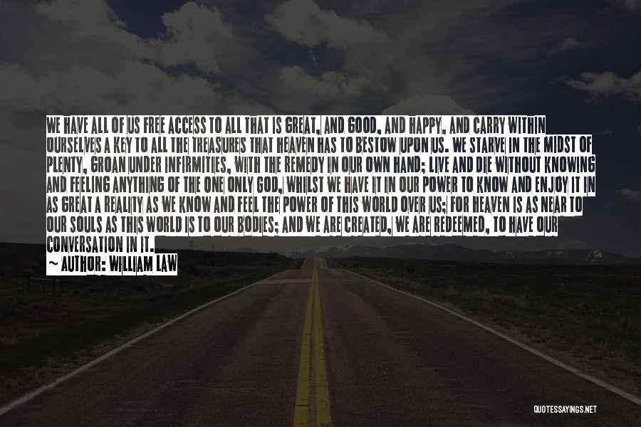 William Law Quotes: We Have All Of Us Free Access To All That Is Great, And Good, And Happy, And Carry Within Ourselves