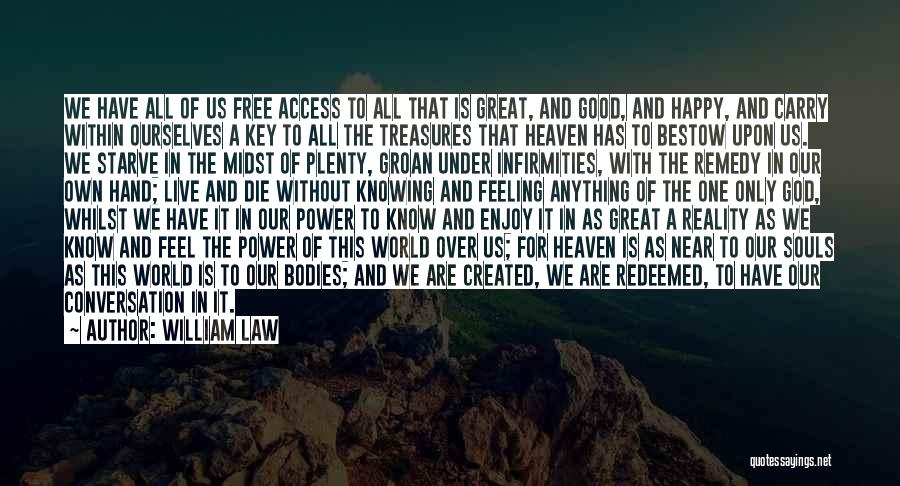 William Law Quotes: We Have All Of Us Free Access To All That Is Great, And Good, And Happy, And Carry Within Ourselves