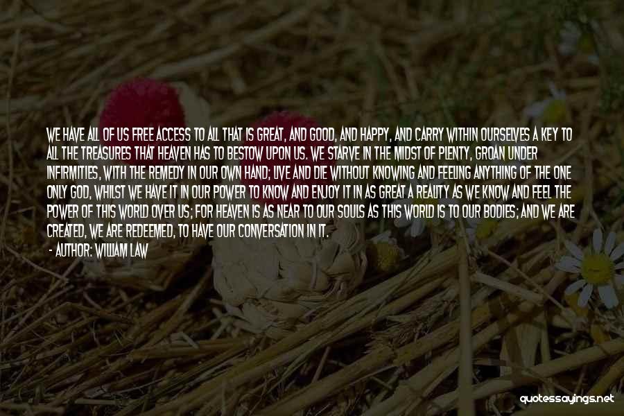 William Law Quotes: We Have All Of Us Free Access To All That Is Great, And Good, And Happy, And Carry Within Ourselves