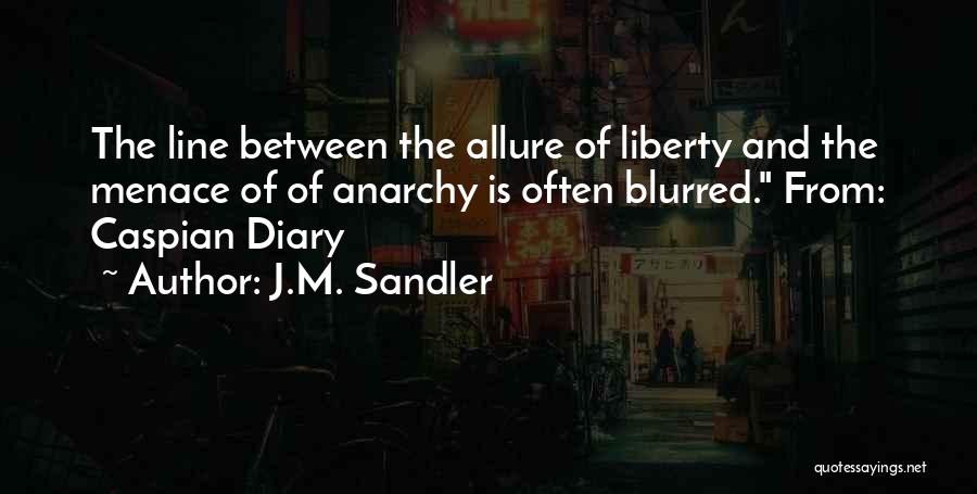 J.M. Sandler Quotes: The Line Between The Allure Of Liberty And The Menace Of Of Anarchy Is Often Blurred. From: Caspian Diary