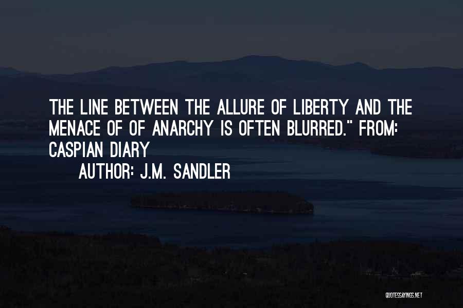 J.M. Sandler Quotes: The Line Between The Allure Of Liberty And The Menace Of Of Anarchy Is Often Blurred. From: Caspian Diary