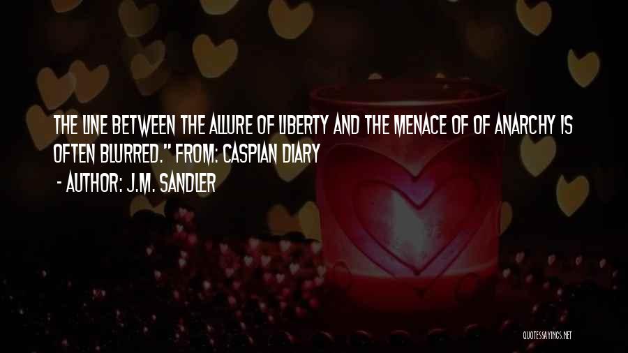 J.M. Sandler Quotes: The Line Between The Allure Of Liberty And The Menace Of Of Anarchy Is Often Blurred. From: Caspian Diary