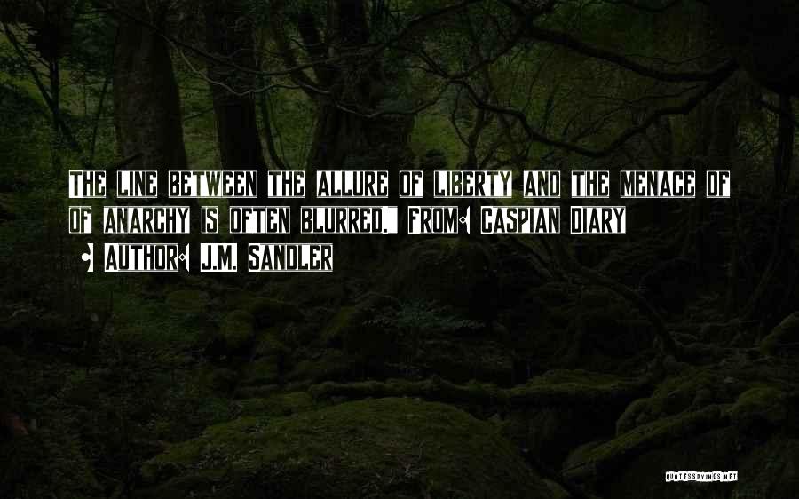 J.M. Sandler Quotes: The Line Between The Allure Of Liberty And The Menace Of Of Anarchy Is Often Blurred. From: Caspian Diary