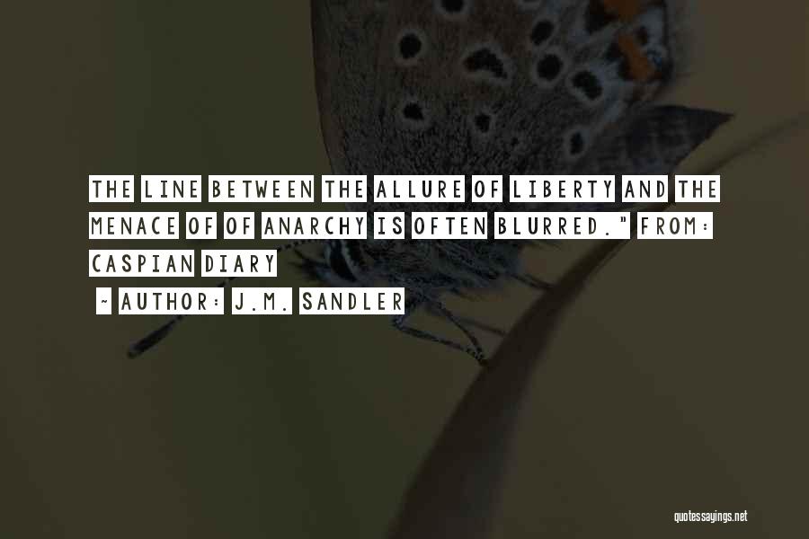 J.M. Sandler Quotes: The Line Between The Allure Of Liberty And The Menace Of Of Anarchy Is Often Blurred. From: Caspian Diary