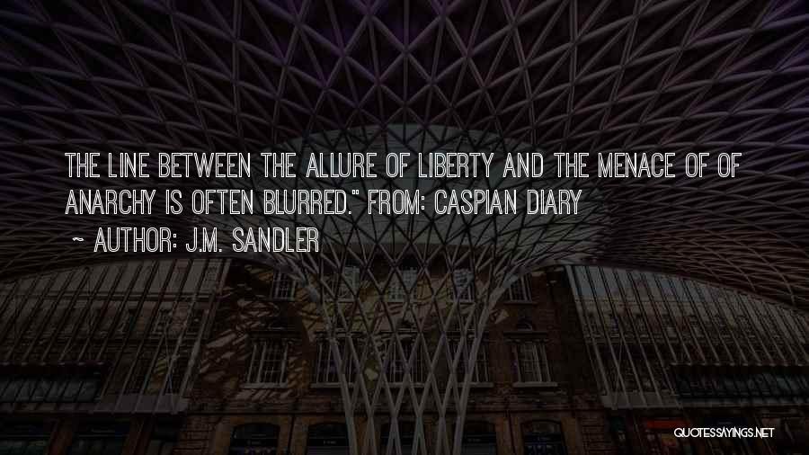 J.M. Sandler Quotes: The Line Between The Allure Of Liberty And The Menace Of Of Anarchy Is Often Blurred. From: Caspian Diary