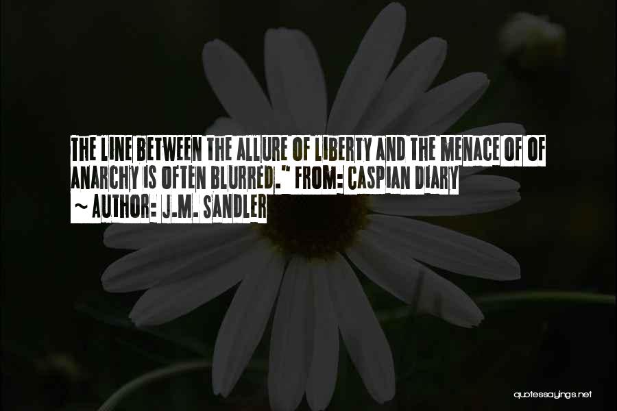 J.M. Sandler Quotes: The Line Between The Allure Of Liberty And The Menace Of Of Anarchy Is Often Blurred. From: Caspian Diary