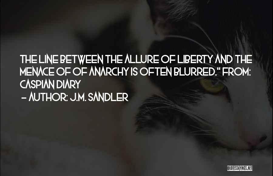 J.M. Sandler Quotes: The Line Between The Allure Of Liberty And The Menace Of Of Anarchy Is Often Blurred. From: Caspian Diary