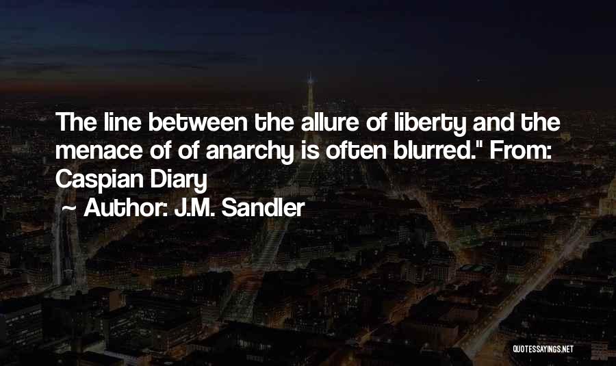 J.M. Sandler Quotes: The Line Between The Allure Of Liberty And The Menace Of Of Anarchy Is Often Blurred. From: Caspian Diary