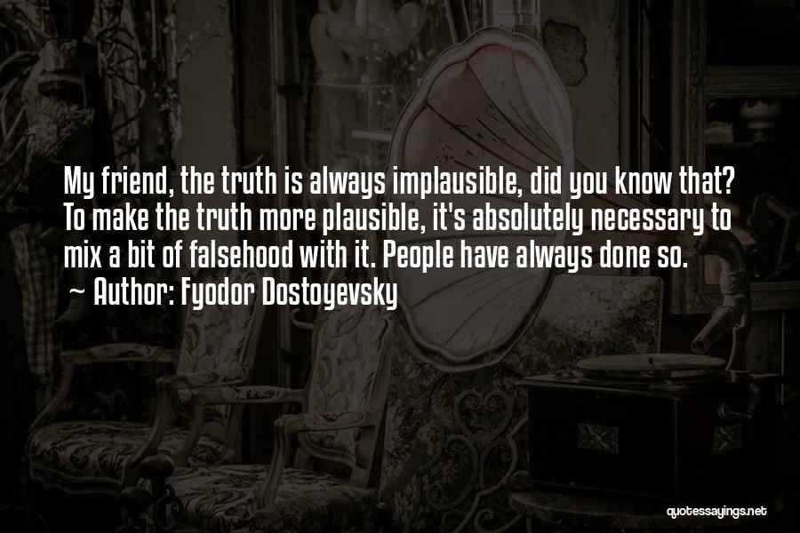 Fyodor Dostoyevsky Quotes: My Friend, The Truth Is Always Implausible, Did You Know That? To Make The Truth More Plausible, It's Absolutely Necessary