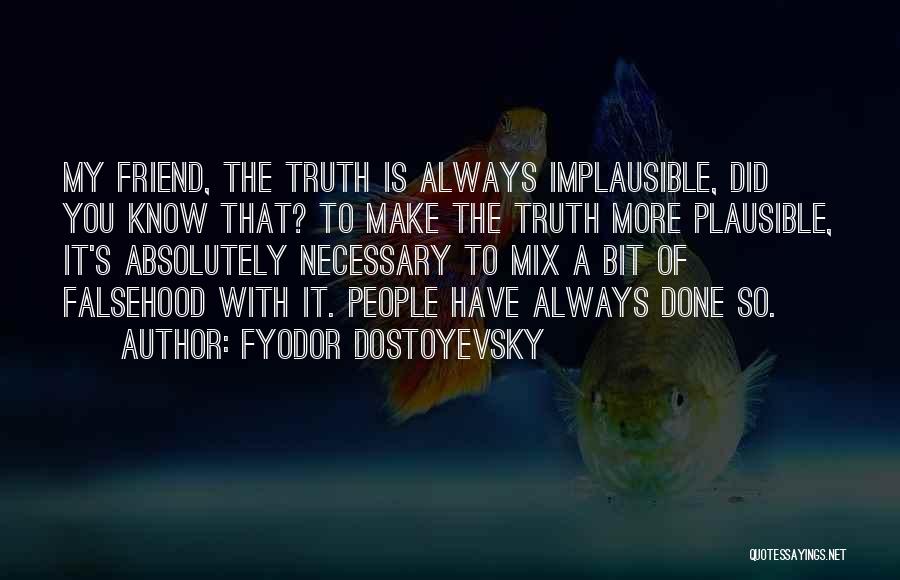 Fyodor Dostoyevsky Quotes: My Friend, The Truth Is Always Implausible, Did You Know That? To Make The Truth More Plausible, It's Absolutely Necessary