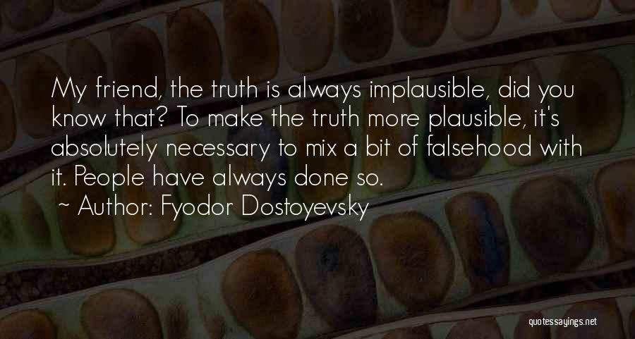 Fyodor Dostoyevsky Quotes: My Friend, The Truth Is Always Implausible, Did You Know That? To Make The Truth More Plausible, It's Absolutely Necessary