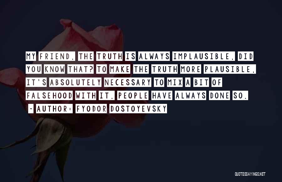 Fyodor Dostoyevsky Quotes: My Friend, The Truth Is Always Implausible, Did You Know That? To Make The Truth More Plausible, It's Absolutely Necessary